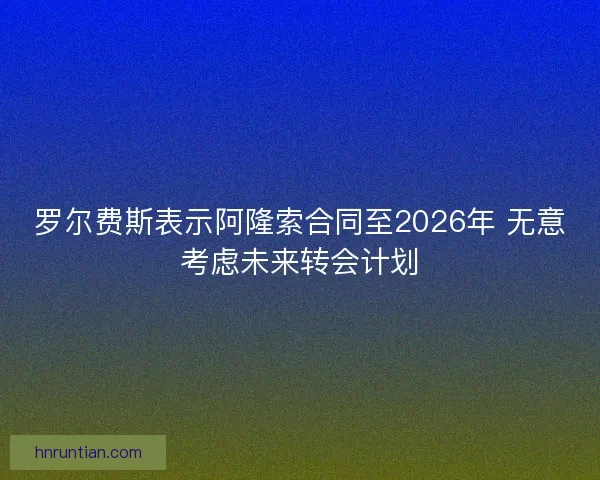 罗尔费斯表示阿隆索合同至2026年 无意考虑未来转会计划
