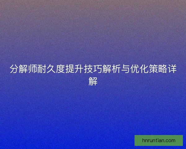 分解师耐久度提升技巧解析与优化策略详解