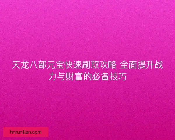 天龙八部元宝快速刷取攻略 全面提升战力与财富的必备技巧