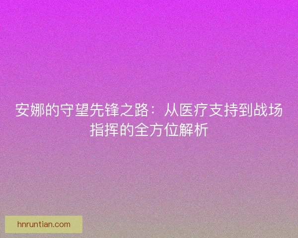 安娜的守望先锋之路：从医疗支持到战场指挥的全方位解析