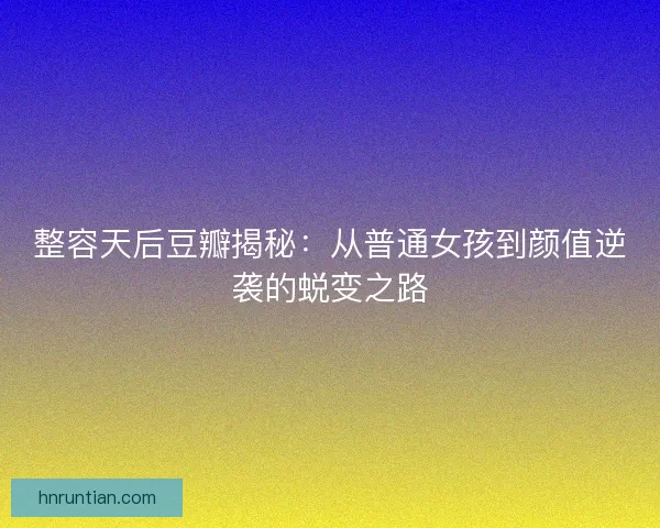 整容天后豆瓣揭秘：从普通女孩到颜值逆袭的蜕变之路