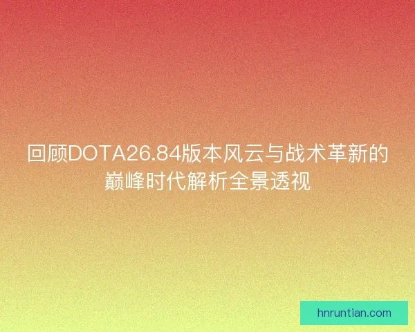 回顾DOTA26.84版本风云与战术革新的巅峰时代解析全景透视