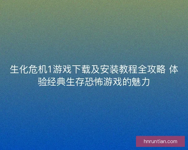 生化危机1游戏下载及安装教程全攻略 体验经典生存恐怖游戏的魅力