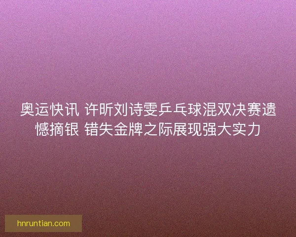 奥运快讯 许昕刘诗雯乒乓球混双决赛遗憾摘银 错失金牌之际展现强大实力