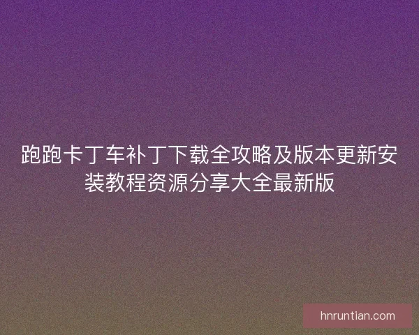跑跑卡丁车补丁下载全攻略及版本更新安装教程资源分享大全最新版