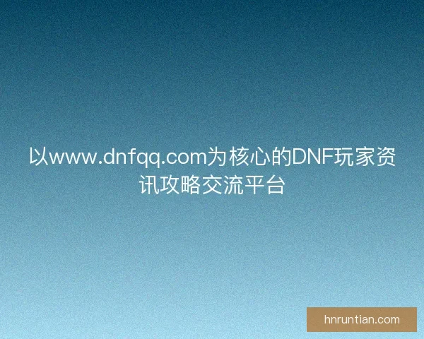 以www.dnfqq.com为核心的DNF玩家资讯攻略交流平台