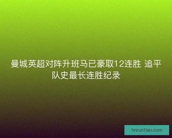 曼城英超对阵升班马已豪取12连胜 追平队史最长连胜纪录