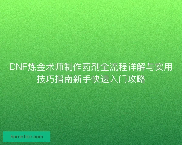 DNF炼金术师制作药剂全流程详解与实用技巧指南新手快速入门攻略