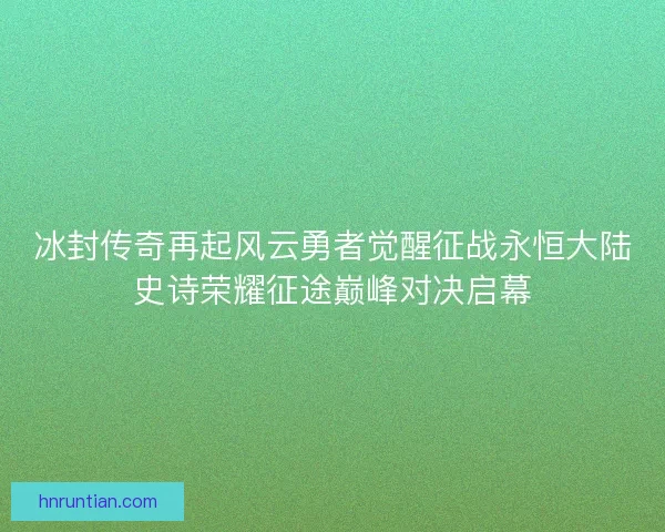 冰封传奇再起风云勇者觉醒征战永恒大陆史诗荣耀征途巅峰对决启幕