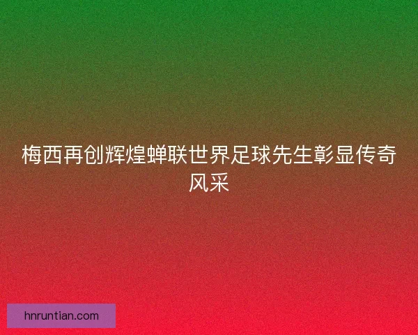 梅西再创辉煌蝉联世界足球先生彰显传奇风采