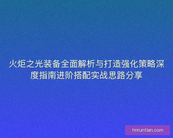 火炬之光装备全面解析与打造强化策略深度指南进阶搭配实战思路分享