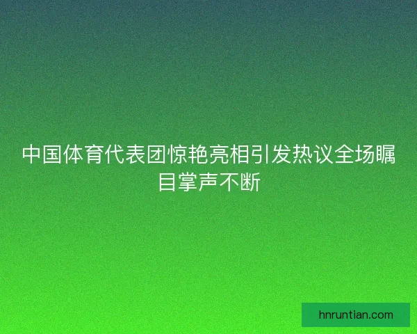 中国体育代表团惊艳亮相引发热议全场瞩目掌声不断