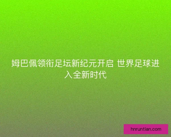 姆巴佩领衔足坛新纪元开启 世界足球进入全新时代