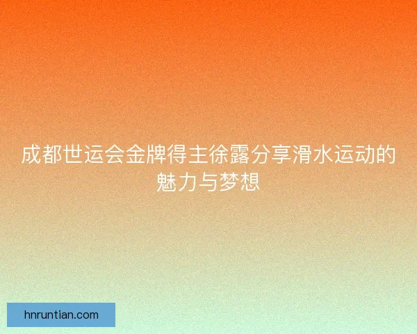 成都世运会金牌得主徐露分享滑水运动的魅力与梦想