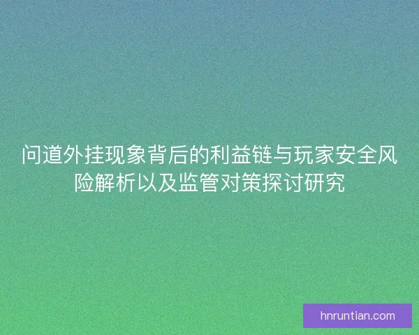 问道外挂现象背后的利益链与玩家安全风险解析以及监管对策探讨研究