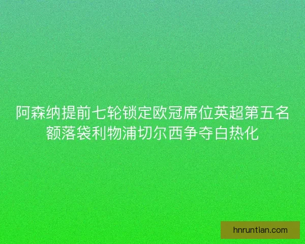 阿森纳提前七轮锁定欧冠席位英超第五名额落袋利物浦切尔西争夺白热化