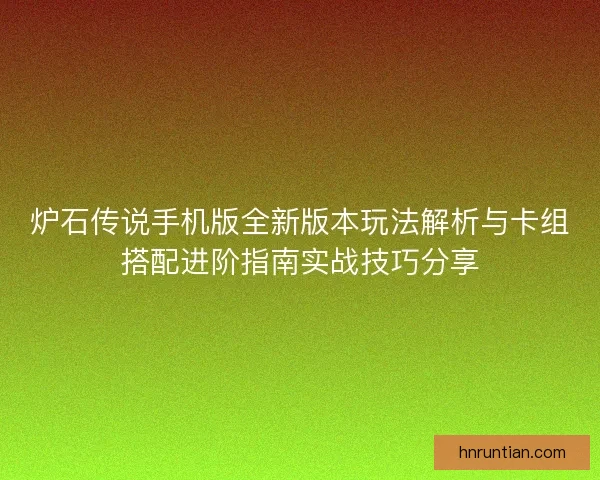 炉石传说手机版全新版本玩法解析与卡组搭配进阶指南实战技巧分享