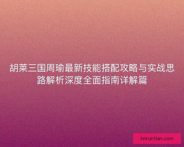 胡莱三国周瑜最新技能搭配攻略与实战思路解析深度全面指南详解篇